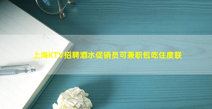 上海KTV招聘酒水促销员可兼职包吃住度联