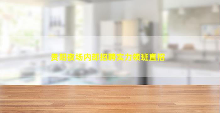 贵阳夜场内部招聘实力领班直招